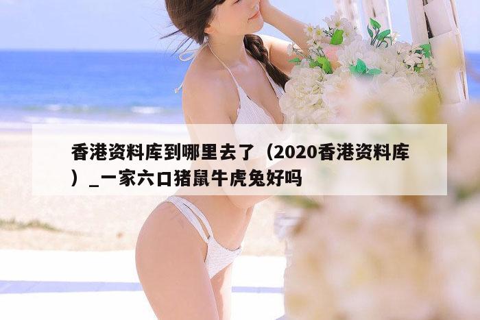 香港资料库到哪里去了（2020香港资料库）_新澳门六开彩资料大全网址